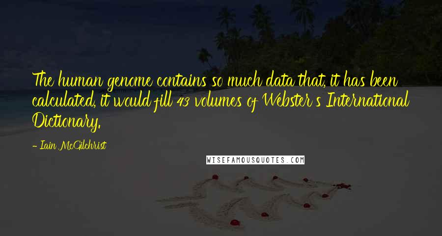 Iain McGilchrist quotes: The human genome contains so much data that, it has been calculated, it would fill 43 volumes of Webster's International Dictionary.