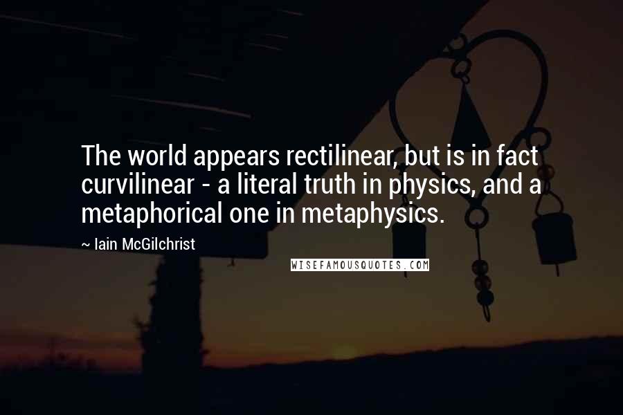 Iain McGilchrist quotes: The world appears rectilinear, but is in fact curvilinear - a literal truth in physics, and a metaphorical one in metaphysics. Iain McGilchrist quotes: The world appears rectilinear, but is in fact curvilinear - a literal truth in physics, and a metaphorical one in metaphysics.