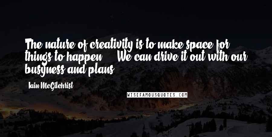 Iain McGilchrist quotes: The nature of creativity is to make space for things to happen ... We can drive it out with our busyness and plans.