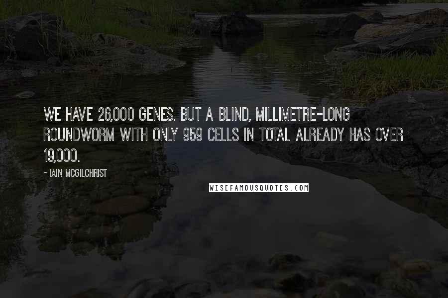 Iain McGilchrist quotes: We have 26,000 genes. But a blind, millimetre-long roundworm with only 959 cells in total already has over 19,000.