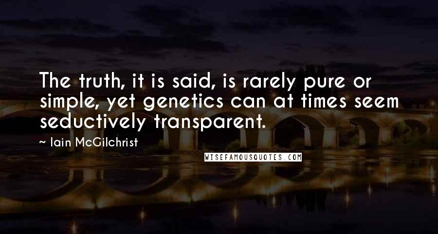 Iain McGilchrist quotes: The truth, it is said, is rarely pure or simple, yet genetics can at times seem seductively transparent. Iain McGilchrist quotes: The truth, it is said, is rarely pure or simple, yet genetics can at times seem seductively transparent.
