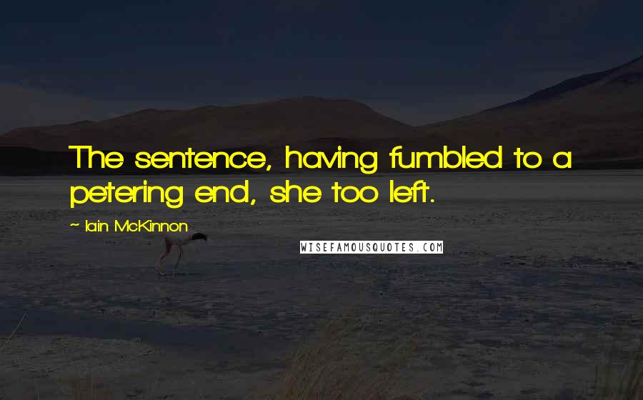 Iain McKinnon quotes: The sentence, having fumbled to a petering end, she too left.