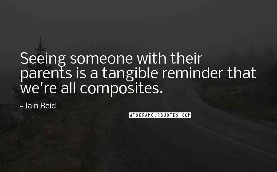 Iain Reid quotes: Seeing someone with their parents is a tangible reminder that we're all composites.