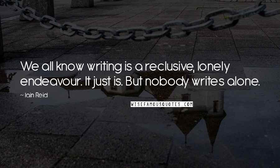 Iain Reid quotes: We all know writing is a reclusive, lonely endeavour. It just is. But nobody writes alone.