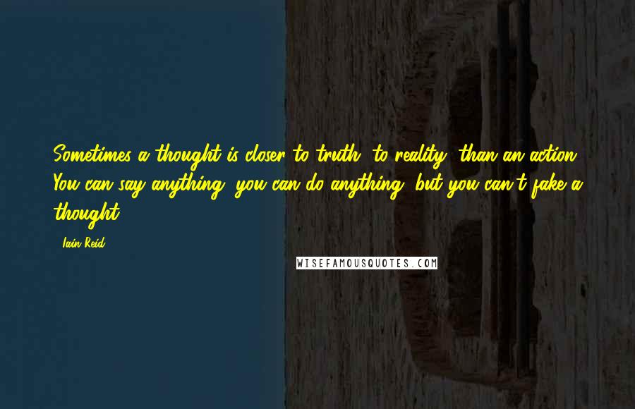Iain Reid quotes: Sometimes a thought is closer to truth, to reality, than an action. You can say anything, you can do anything, but you can't fake a thought.