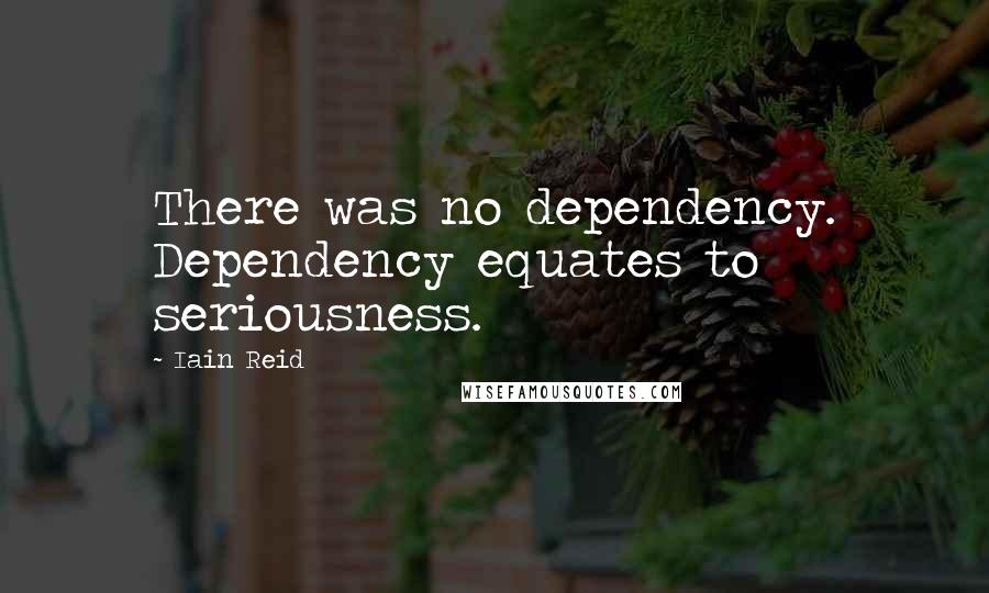 Iain Reid quotes: There was no dependency. Dependency equates to seriousness.