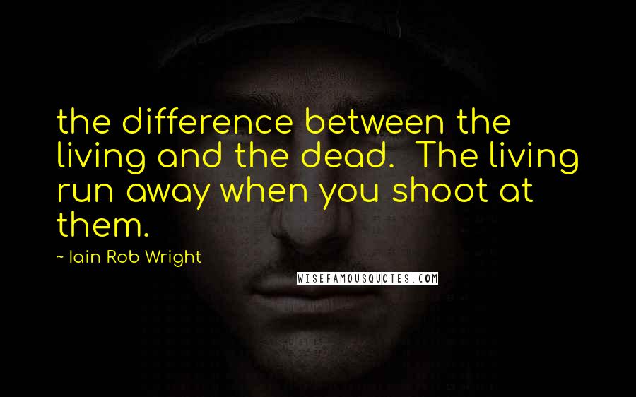 Iain Rob Wright quotes: the difference between the living and the dead. The living run away when you shoot at them.