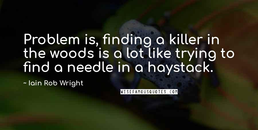 Iain Rob Wright quotes: Problem is, finding a killer in the woods is a lot like trying to find a needle in a haystack.