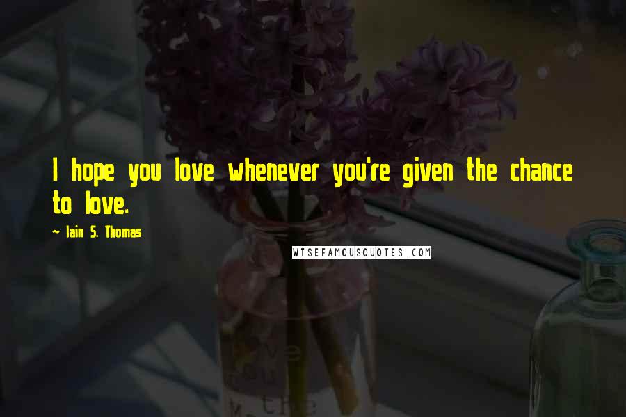 Iain S. Thomas quotes: I hope you love whenever you're given the chance to love.