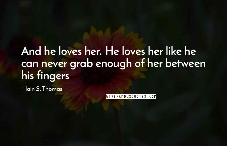 Iain S. Thomas quotes: And he loves her. He loves her like he can never grab enough of her between his fingers