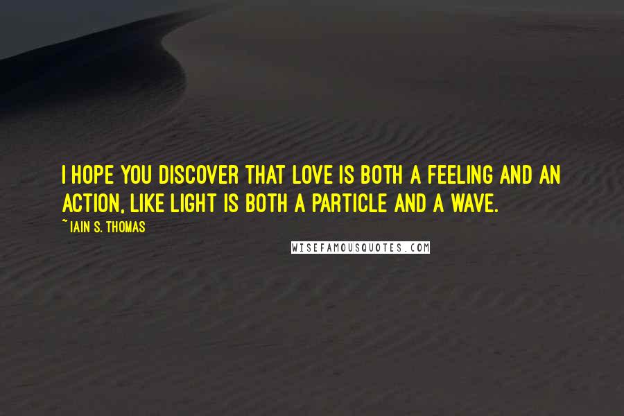 Iain S. Thomas quotes: I hope you discover that love is both a feeling and an action, like light is both a particle and a wave.