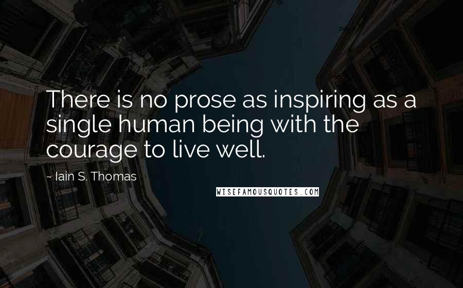 Iain S. Thomas quotes: There is no prose as inspiring as a single human being with the courage to live well.