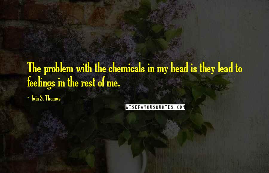 Iain S. Thomas quotes: The problem with the chemicals in my head is they lead to feelings in the rest of me.