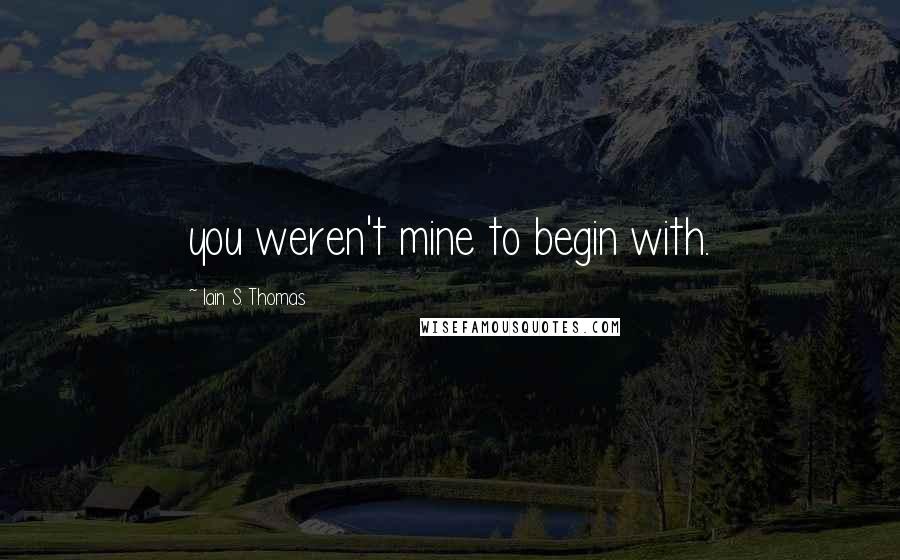 Iain S. Thomas quotes: you weren't mine to begin with.