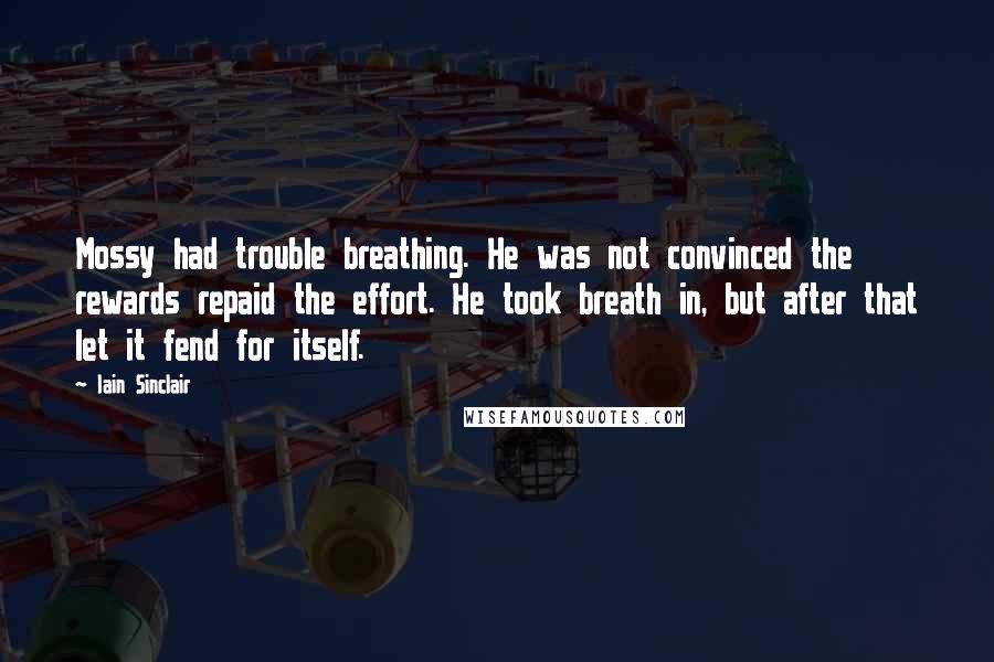 Iain Sinclair quotes: Mossy had trouble breathing. He was not convinced the rewards repaid the effort. He took breath in, but after that let it fend for itself.