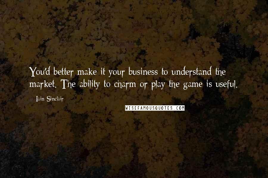 Iain Sinclair quotes: You'd better make it your business to understand the market. The ability to charm or play the game is useful. Iain Sinclair quotes: You'd better make it your business to understand the market. The ability to charm or play the game is useful.