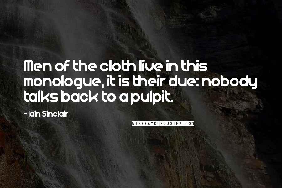 Iain Sinclair quotes: Men of the cloth live in this monologue, it is their due: nobody talks back to a pulpit. Iain Sinclair quotes: Men of the cloth live in this monologue, it is their due: nobody talks back to a pulpit.