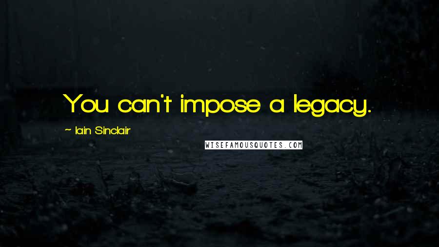 Iain Sinclair quotes: You can't impose a legacy. Iain Sinclair quotes: You can't impose a legacy.