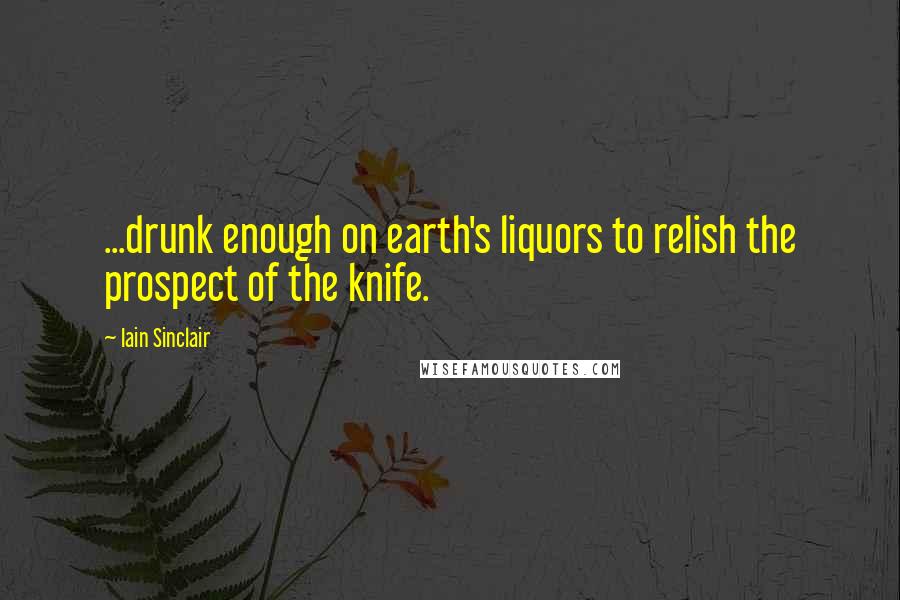 Iain Sinclair quotes: ...drunk enough on earth's liquors to relish the prospect of the knife. Iain Sinclair quotes: ...drunk enough on earth's liquors to relish the prospect of the knife.