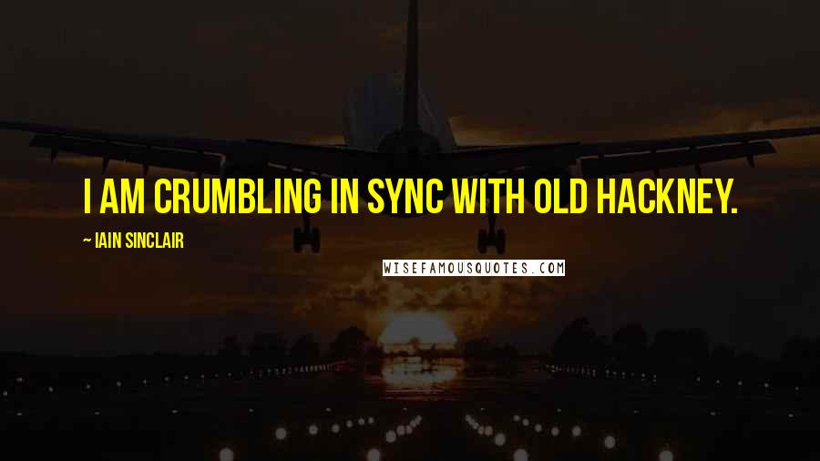 Iain Sinclair quotes: I am crumbling in sync with old Hackney. Iain Sinclair quotes: I am crumbling in sync with old Hackney.