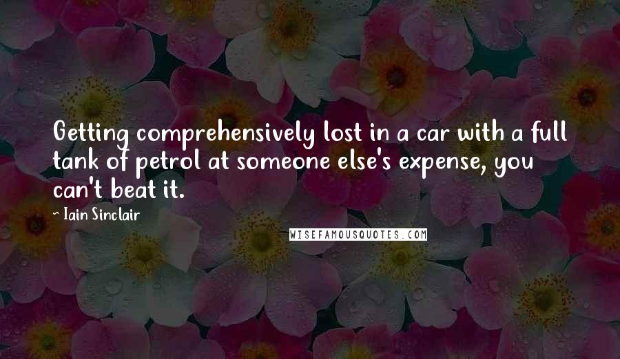 Iain Sinclair quotes: Getting comprehensively lost in a car with a full tank of petrol at someone else's expense, you can't beat it.