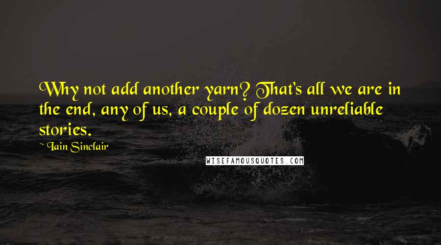 Iain Sinclair quotes: Why not add another yarn? That's all we are in the end, any of us, a couple of dozen unreliable stories.