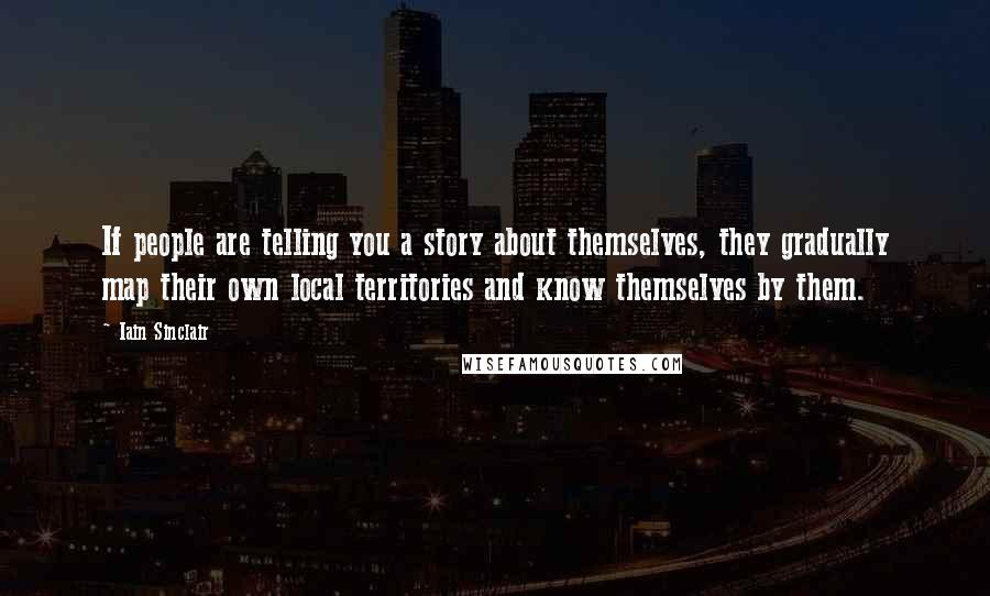 Iain Sinclair quotes: If people are telling you a story about themselves, they gradually map their own local territories and know themselves by them.