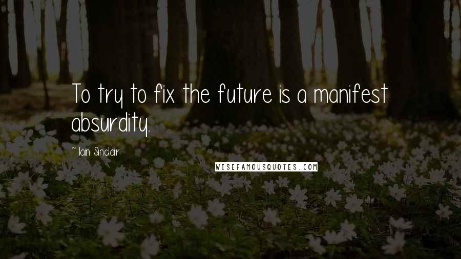 Iain Sinclair quotes: To try to fix the future is a manifest absurdity. Iain Sinclair quotes: To try to fix the future is a manifest absurdity.