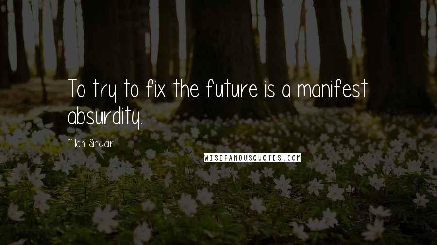 Iain Sinclair quotes: To try to fix the future is a manifest absurdity.