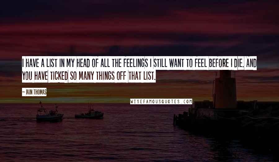 Iain Thomas quotes: I have a list in my head of all the feelings I still want to feel before I die. And you have ticked so many things off that list.