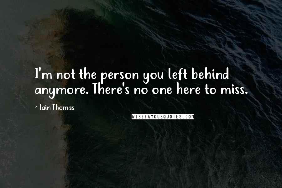 Iain Thomas quotes: I'm not the person you left behind anymore. There's no one here to miss.