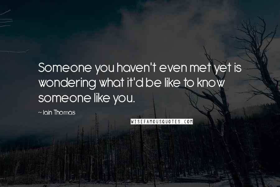 Iain Thomas quotes: Someone you haven't even met yet is wondering what it'd be like to know someone like you.