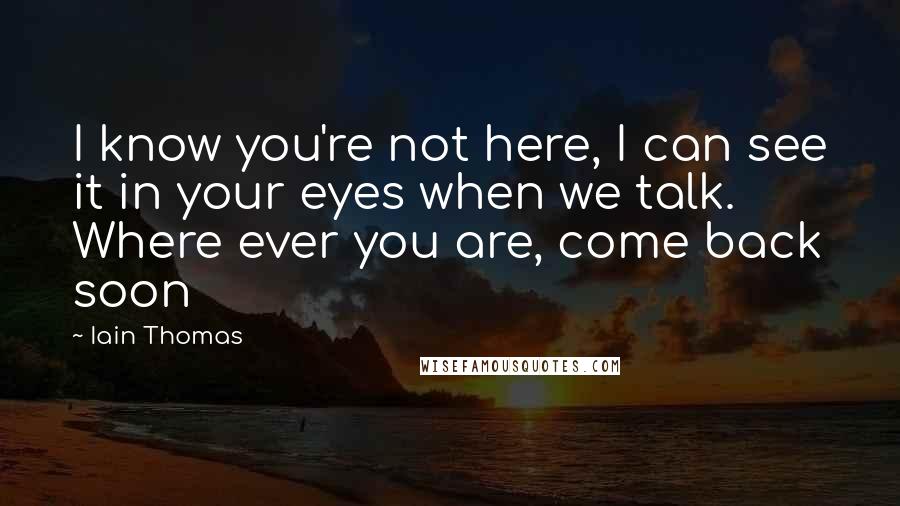 Iain Thomas quotes: I know you're not here, I can see it in your eyes when we talk. Where ever you are, come back soon