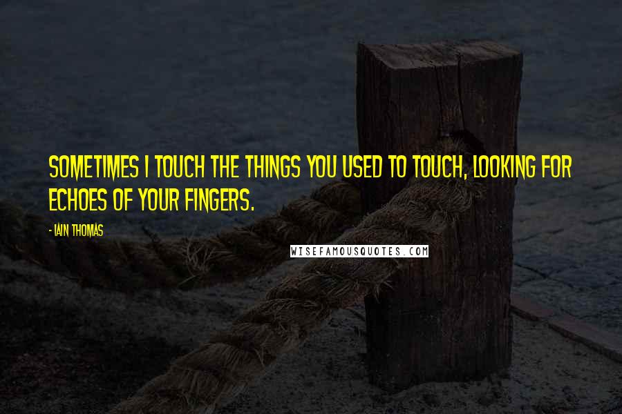 Iain Thomas quotes: Sometimes I touch the things you used to touch, looking for echoes of your fingers.