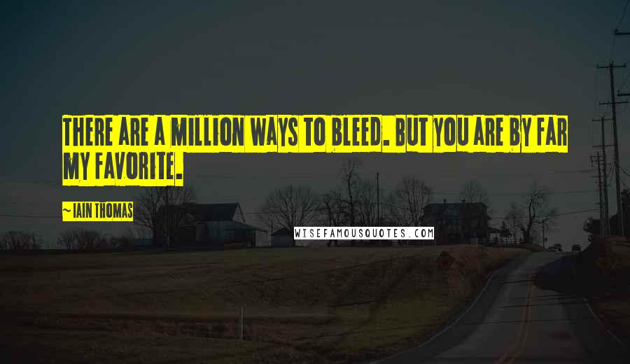 Iain Thomas quotes: There are a million ways to bleed. But you are by far my favorite.