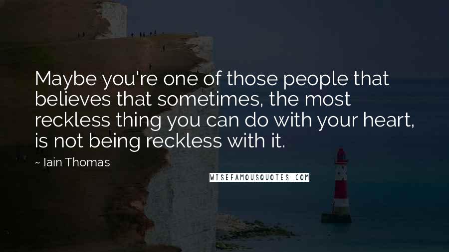 Iain Thomas quotes: Maybe you're one of those people that believes that sometimes, the most reckless thing you can do with your heart, is not being reckless with it.