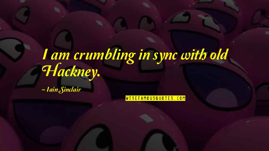 Iain's Quotes By Iain Sinclair: I am crumbling in sync with old Hackney. Iain's Quotes By Iain Sinclair: I am crumbling in sync with old Hackney.