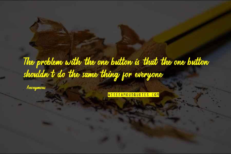 Ialogue Quotes By Anonymous: The problem with the one button is that