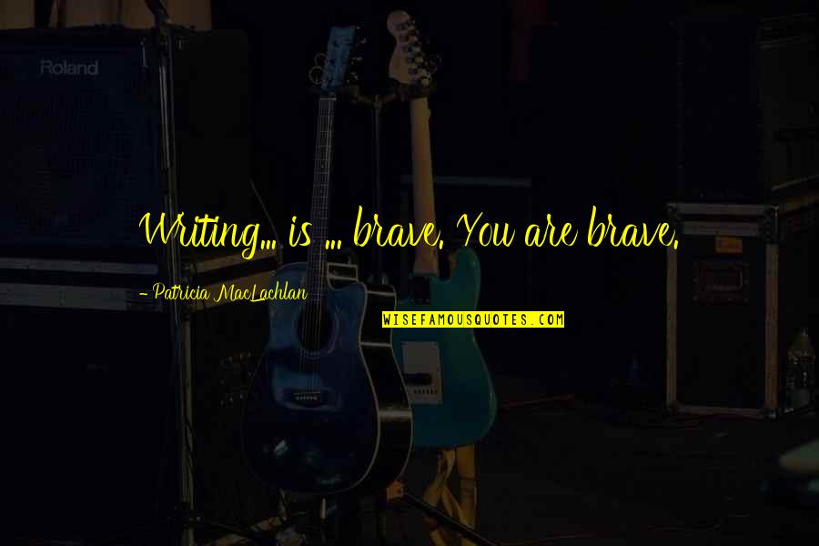 Iamandiwill Quotes By Patricia MacLachlan: Writing... is ... brave. You are brave. Iamandiwill Quotes By Patricia MacLachlan: Writing... is ... brave. You are brave.