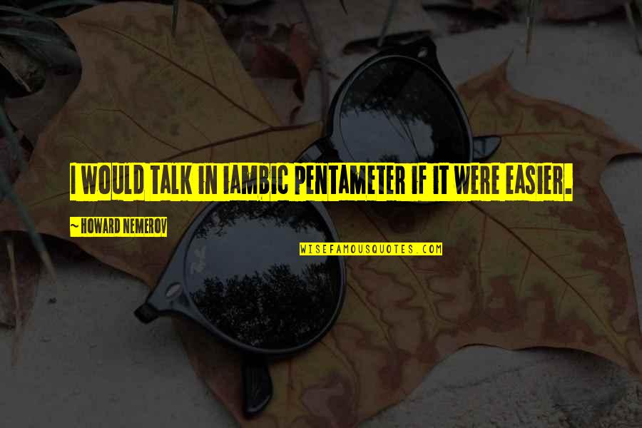 Iambic Pentameter Quotes By Howard Nemerov: I would talk in iambic pentameter if it
