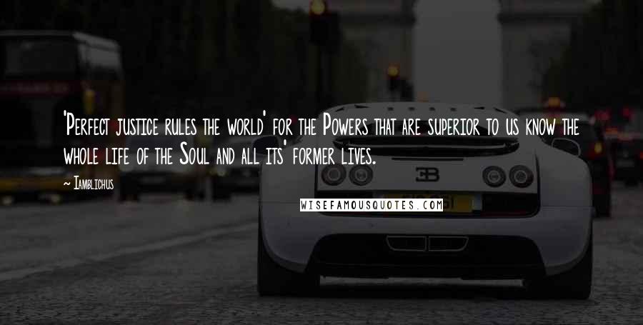 Iamblichus quotes: 'Perfect justice rules the world' for the Powers that are superior to us know the whole life of the Soul and all its' former lives.