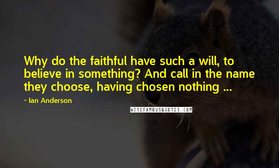 Ian Anderson quotes: Why do the faithful have such a will, to believe in something? And call in the name they choose, having chosen nothing ...