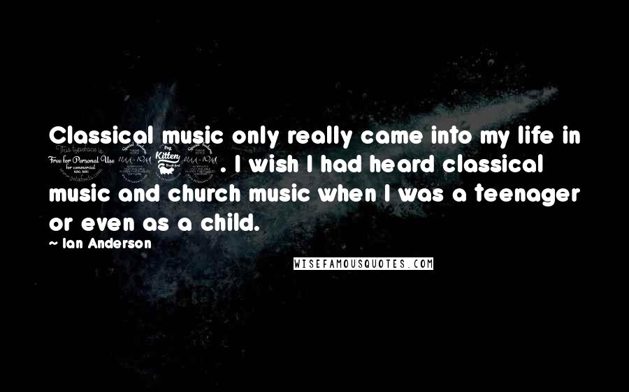 Ian Anderson quotes: Classical music only really came into my life in 1969. I wish I had heard classical music and church music when I was a teenager or even as a child.