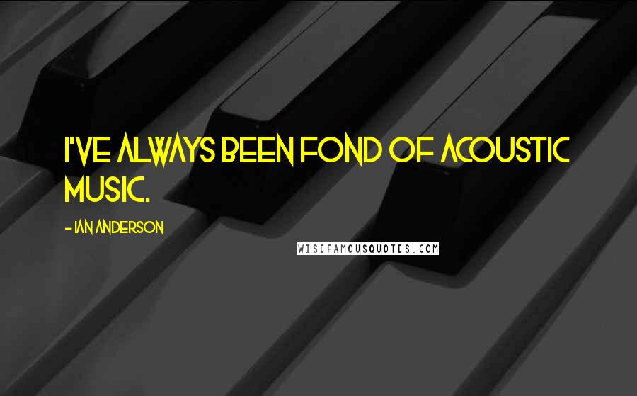 Ian Anderson quotes: I've always been fond of acoustic music.
