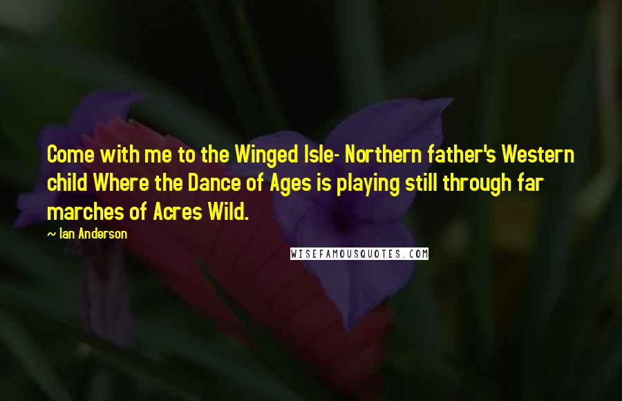 Ian Anderson quotes: Come with me to the Winged Isle- Northern father's Western child Where the Dance of Ages is playing still through far marches of Acres Wild.