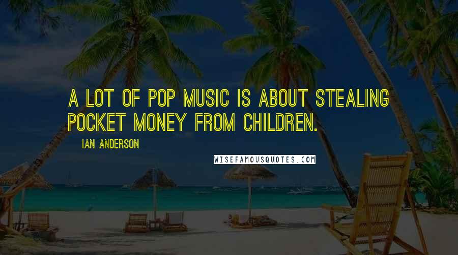 Ian Anderson quotes: A lot of pop music is about stealing pocket money from children.