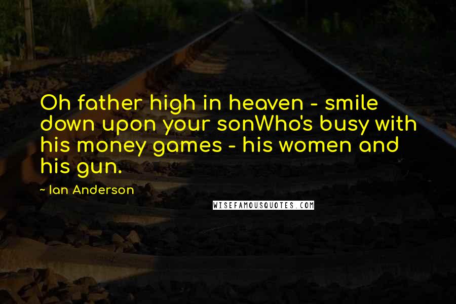 Ian Anderson quotes: Oh father high in heaven - smile down upon your sonWho's busy with his money games - his women and his gun.