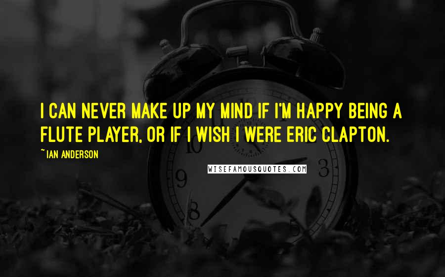 Ian Anderson quotes: I can never make up my mind if I'm happy being a flute player, or if I wish I were Eric Clapton.