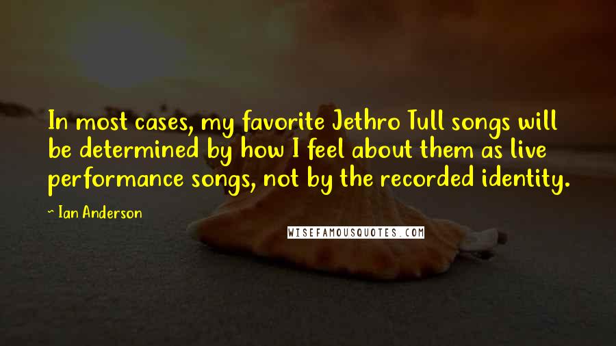 Ian Anderson quotes: In most cases, my favorite Jethro Tull songs will be determined by how I feel about them as live performance songs, not by the recorded identity.