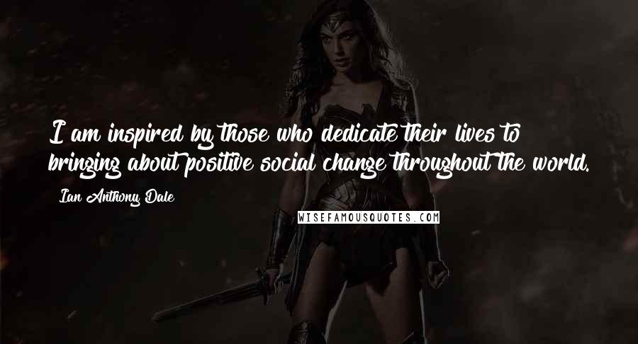 Ian Anthony Dale quotes: I am inspired by those who dedicate their lives to bringing about positive social change throughout the world. Ian Anthony Dale quotes: I am inspired by those who dedicate their lives to bringing about positive social change throughout the world.